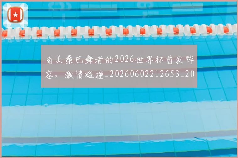 南美桑巴舞者的2026世界杯首发阵容,激情碰撞_20260602212653_20260704174509