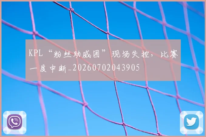 KPL“粉丝助威团”现场失控,比赛一度中断_20260702043905