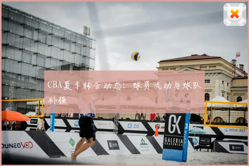 CBA夏季转会动态:球员流动与球队补强