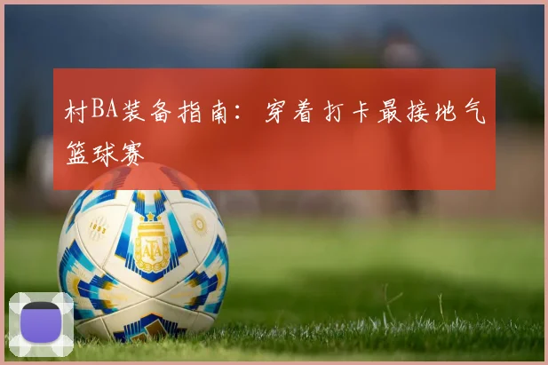 村BA装备指南：穿着打卡最接地气篮球赛