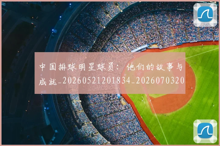 中国排球明星球员:他们的故事与成就_20260521201834_20260703205023