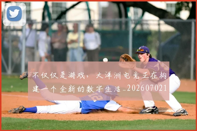 不仅仅是游戏,大洋洲电竞正在构建一个全新的数字生活_20260702174334