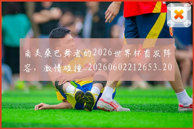 南美桑巴舞者的2026世界杯首发阵容,激情碰撞_20260602212653_20260704174509
