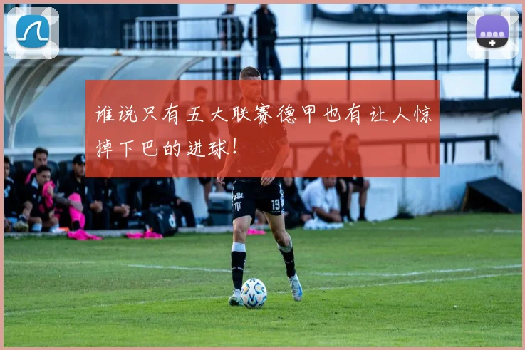 谁说只有五大联赛德甲也有让人惊掉下巴的进球!