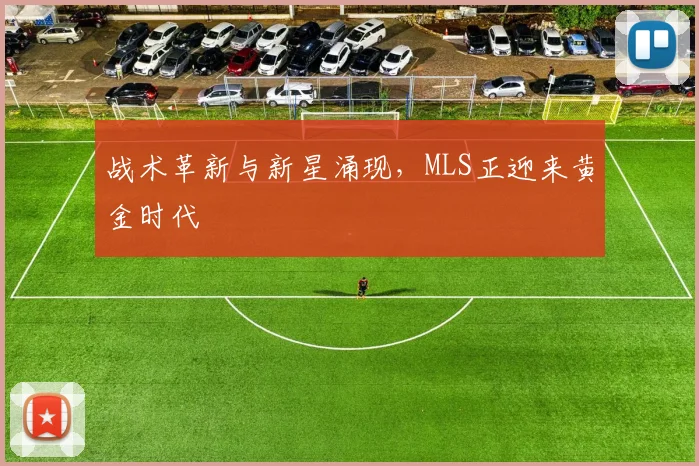 战术革新与新星涌现，MLS正迎来黄金时代