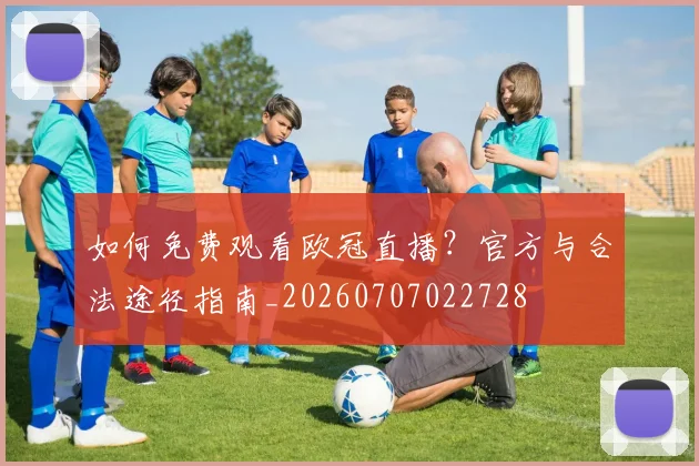 如何免费观看欧冠直播？官方与合法途径指南_20260707022728