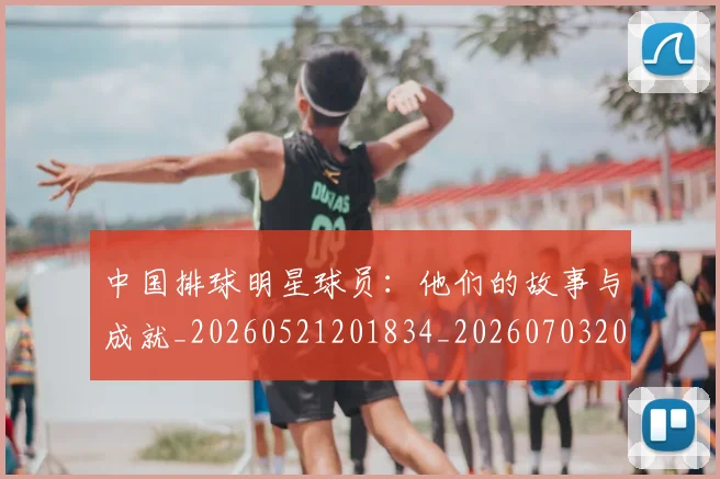 中国排球明星球员：他们的故事与成就_20260521201834_20260703205023