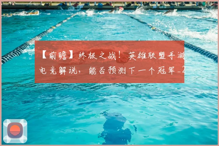 【前瞻】终极之战！英雄联盟手游电竞解说，能否预测下一个冠军_20260530144100