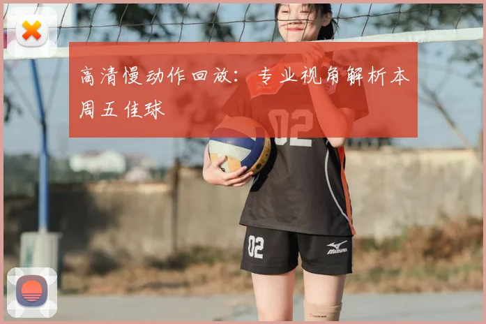 高清慢动作回放：专业视角解析本周五佳球