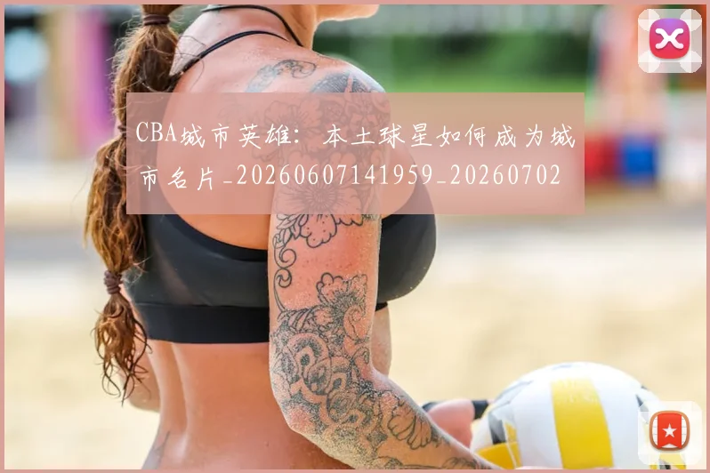 CBA城市英雄:本土球星如何成为城市名片_20260607141959_20260702035619
