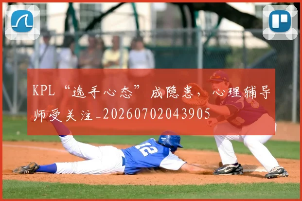KPL“选手心态”成隐患,心理辅导师受关注_20260702043905