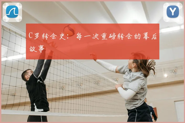 C罗转会史:每一次重磅转会的幕后故事