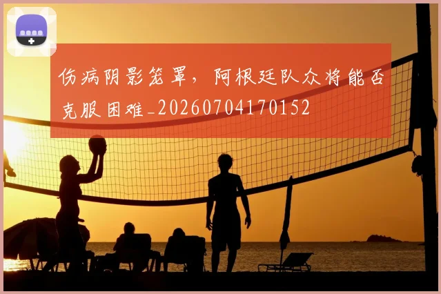 伤病阴影笼罩，阿根廷队众将能否克服困难_20260704170152