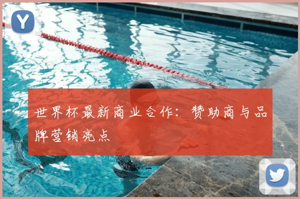 世界杯最新商业合作：赞助商与品牌营销亮点