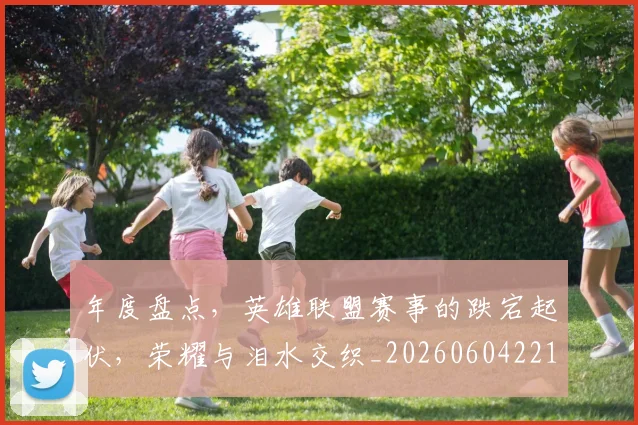 年度盘点,英雄联盟赛事的跌宕起伏,荣耀与泪水交织_20260604221748
