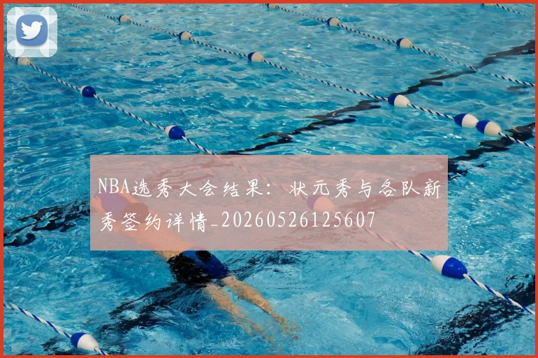 NBA选秀大会结果:状元秀与各队新秀签约详情_20260526125607