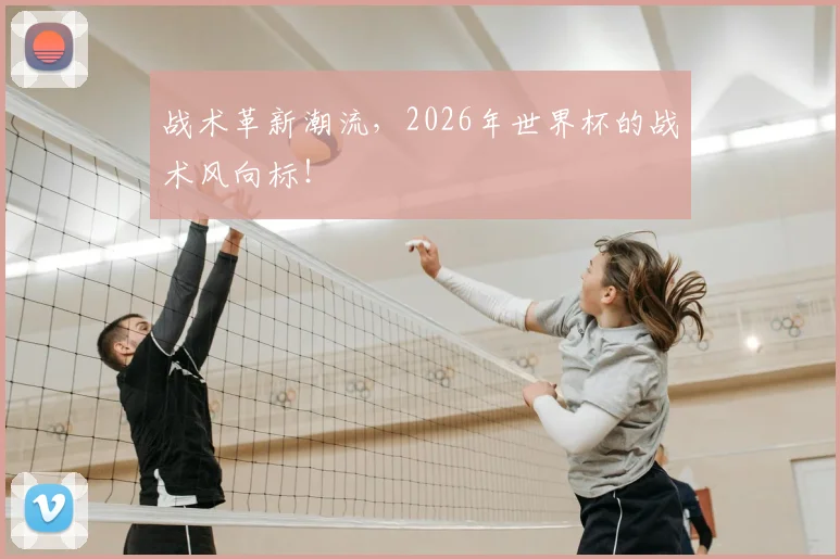 战术革新潮流，2026年世界杯的战术风向标！