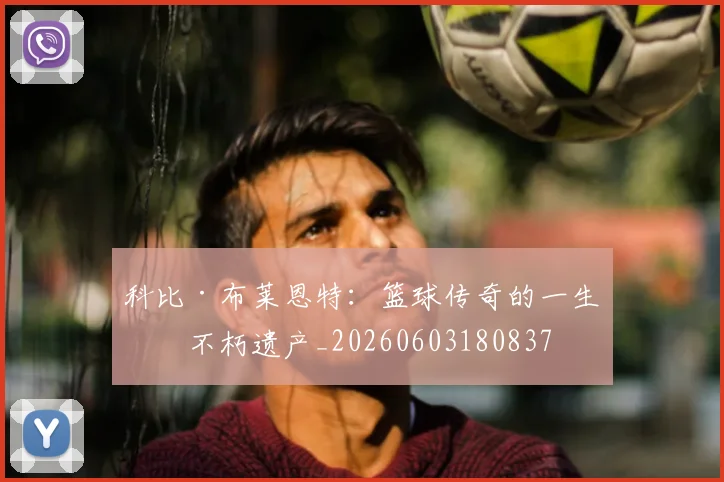 科比·布莱恩特:篮球传奇的一生与不朽遗产_20260603180837