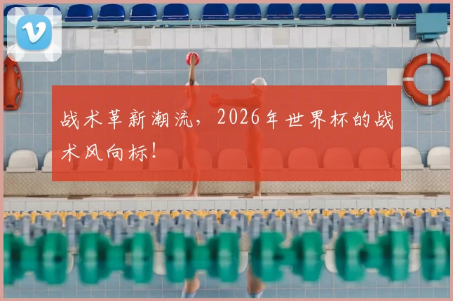 战术革新潮流，2026年世界杯的战术风向标！