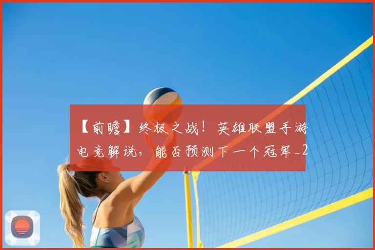 【前瞻】终极之战!英雄联盟手游电竞解说,能否预测下一个冠军_20260530144100