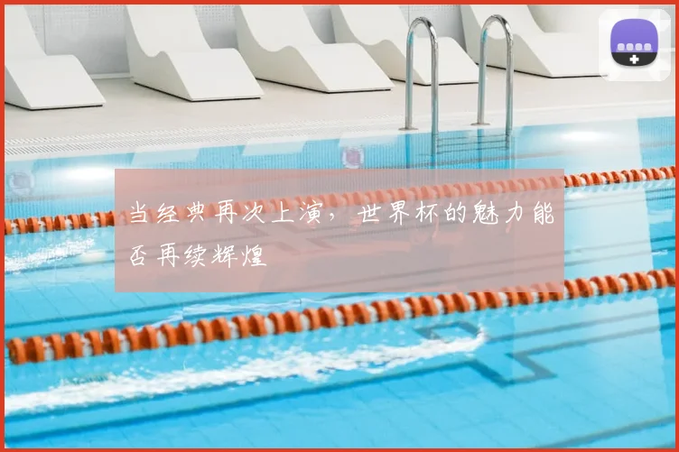当经典再次上演,世界杯的魅力能否再续辉煌