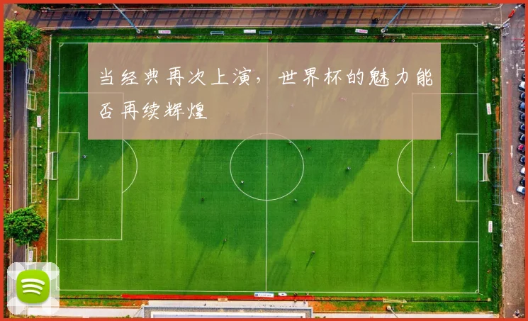当经典再次上演,世界杯的魅力能否再续辉煌