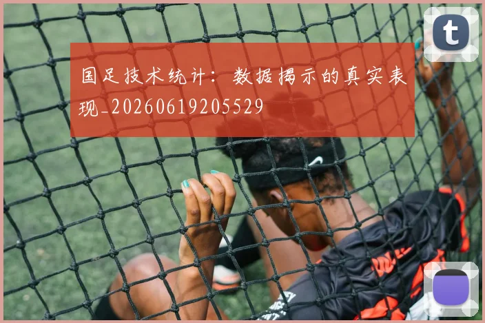 国足技术统计:数据揭示的真实表现_20260619205529
