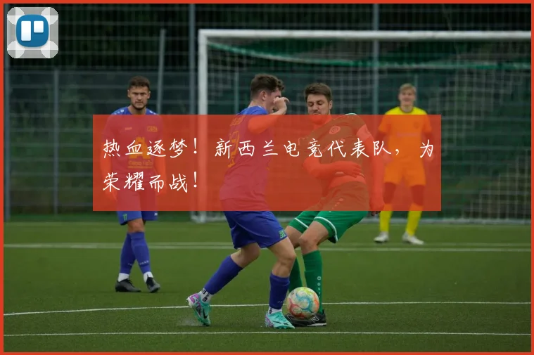 热血逐梦！新西兰电竞代表队，为荣耀而战！