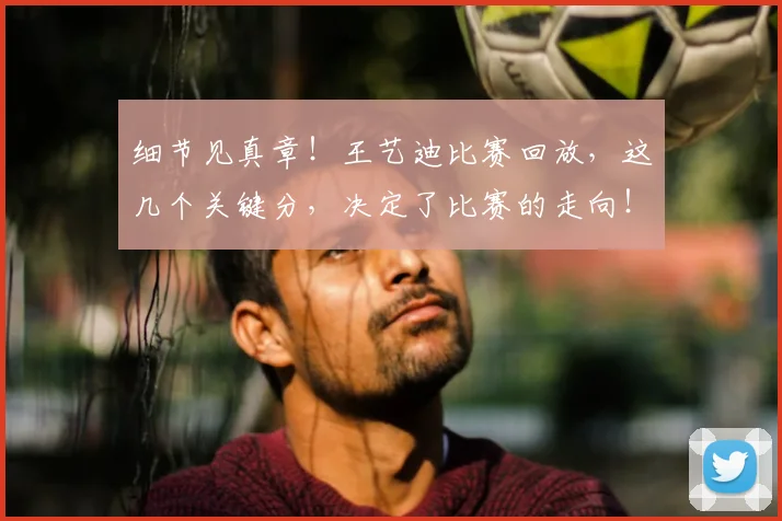 细节见真章!王艺迪比赛回放,这几个关键分,决定了比赛的走向!