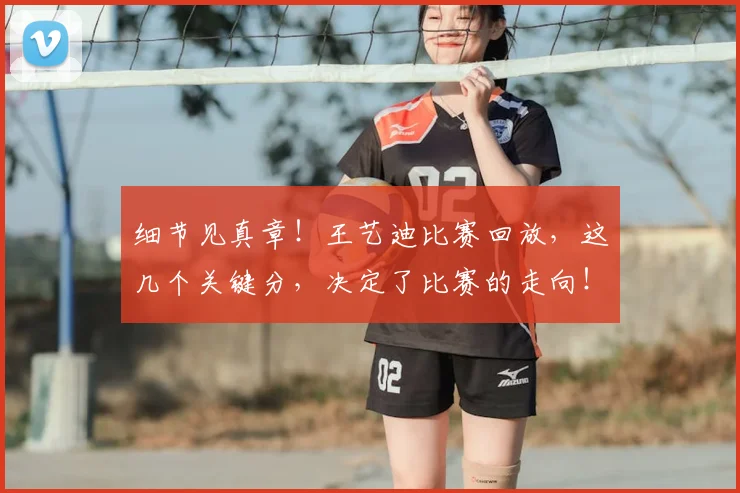 细节见真章！王艺迪比赛回放，这几个关键分，决定了比赛的走向！