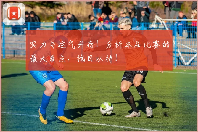 实力与运气并存!分析本届比赛的最大看点,拭目以待!
