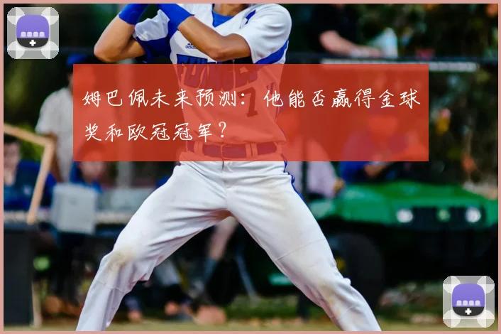 姆巴佩未来预测:他能否赢得金球奖和欧冠冠军?