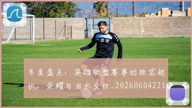 年度盘点，英雄联盟赛事的跌宕起伏，荣耀与泪水交织_20260604221748