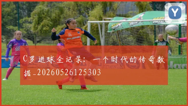 C罗进球全记录:一个时代的传奇数据_20260526125303