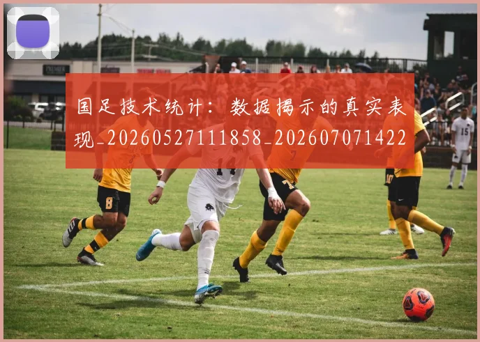 国足技术统计:数据揭示的真实表现_20260527111858_20260707142212