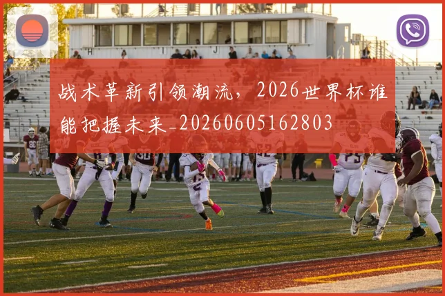 战术革新引领潮流，2026世界杯谁能把握未来_20260605162803