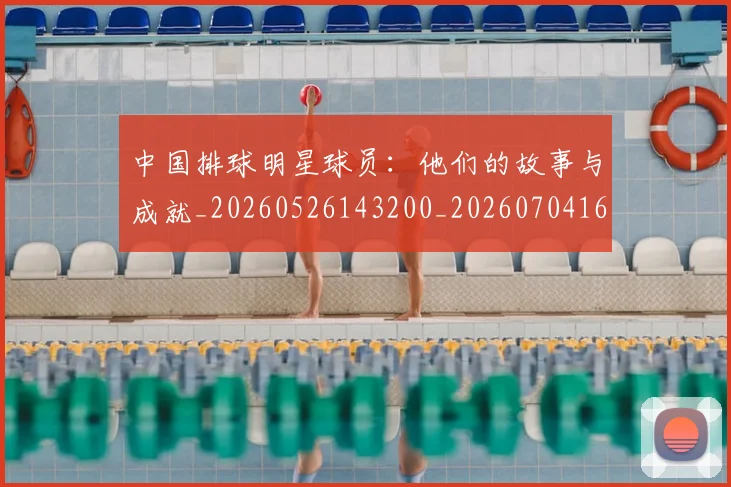 中国排球明星球员:他们的故事与成就_20260526143200_20260704163719