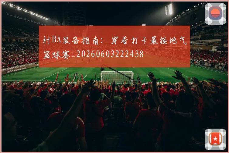 村BA装备指南:穿着打卡最接地气篮球赛_20260603222438
